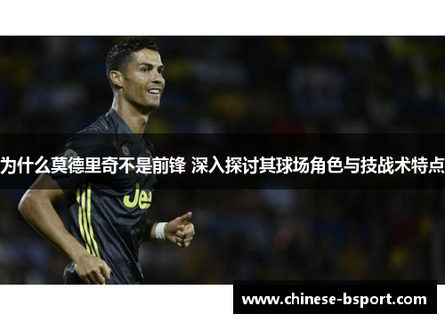 为什么莫德里奇不是前锋 深入探讨其球场角色与技战术特点