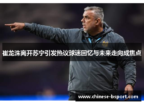 崔龙洙离开苏宁引发热议球迷回忆与未来走向成焦点