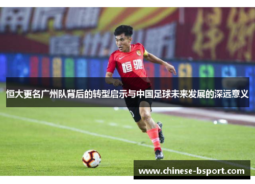 恒大更名广州队背后的转型启示与中国足球未来发展的深远意义