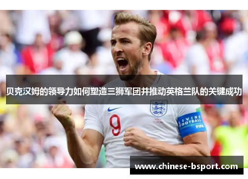 贝克汉姆的领导力如何塑造三狮军团并推动英格兰队的关键成功