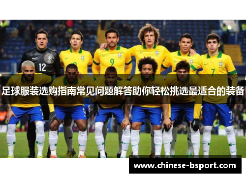 足球服装选购指南常见问题解答助你轻松挑选最适合的装备