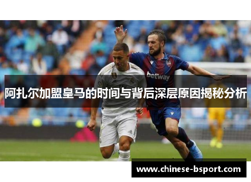 阿扎尔加盟皇马的时间与背后深层原因揭秘分析