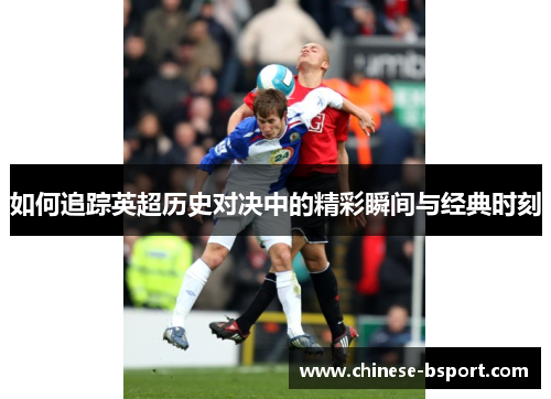 如何追踪英超历史对决中的精彩瞬间与经典时刻 如何追踪英超历史对决中的精彩瞬间与经典时刻