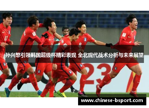 孙兴慜引领韩国超级杯精彩表现 全北现代战术分析与未来展望