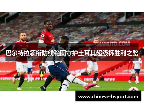 巴尔特拉领衔防线稳固守护土耳其超级杯胜利之路