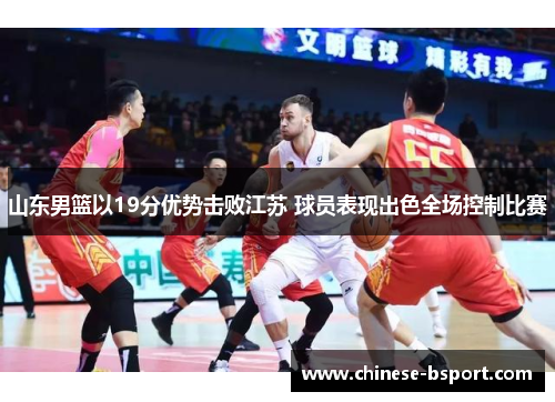 山东男篮以19分优势击败江苏 球员表现出色全场控制比赛