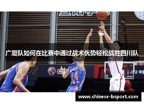 广厦队如何在比赛中通过战术优势轻松战胜四川队 广厦队如何在比赛中通过战术优势轻松战胜四川队