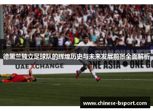 德黑兰独立足球队的辉煌历史与未来发展前景全面解析 德黑兰独立足球队的辉煌历史与未来发展前景全面解析