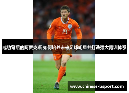 成功背后的阿贾克斯 如何培养未来足球明星并打造强大青训体系 成功背后的阿贾克斯 如何培养未来足球明星并打造强大青训体系