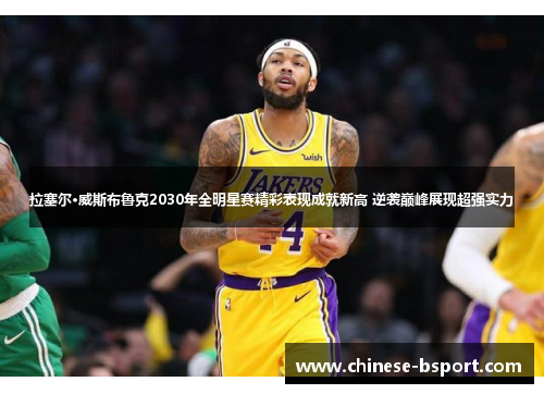 拉塞尔·威斯布鲁克2030年全明星赛精彩表现成就新高 逆袭巅峰展现超强实力 拉塞尔·威斯布鲁克2030年全明星赛精彩表现成就新高 逆袭巅峰展现超强实力