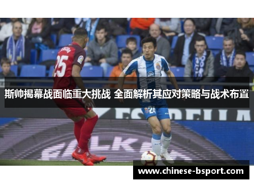 斯帅揭幕战面临重大挑战 全面解析其应对策略与战术布置 斯帅揭幕战面临重大挑战 全面解析其应对策略与战术布置