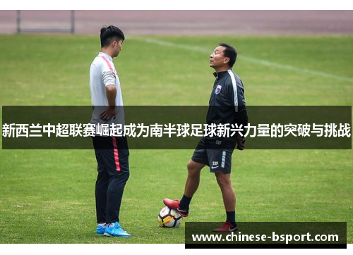 新西兰中超联赛崛起成为南半球足球新兴力量的突破与挑战 新西兰中超联赛崛起成为南半球足球新兴力量的突破与挑战