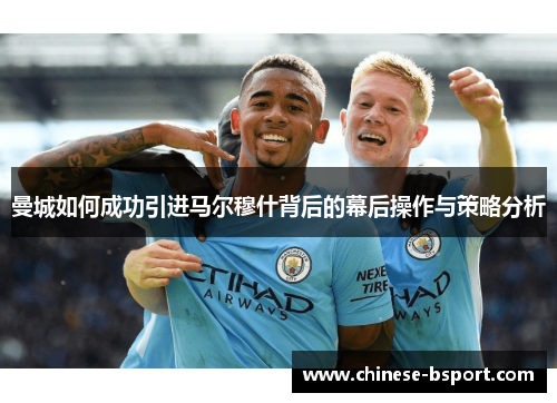 曼城如何成功引进马尔穆什背后的幕后操作与策略分析 曼城如何成功引进马尔穆什背后的幕后操作与策略分析