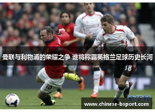 曼联与利物浦的荣耀之争 谁将称霸英格兰足球历史长河 曼联与利物浦的荣耀之争 谁将称霸英格兰足球历史长河