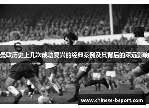 曼联历史上几次成功复兴的经典案例及其背后的深远影响 曼联历史上几次成功复兴的经典案例及其背后的深远影响