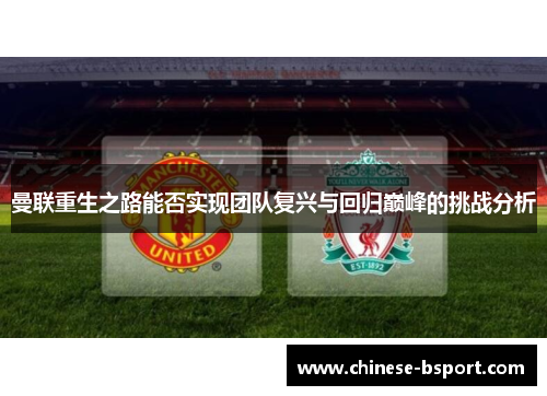曼联重生之路能否实现团队复兴与回归巅峰的挑战分析 曼联重生之路能否实现团队复兴与回归巅峰的挑战分析