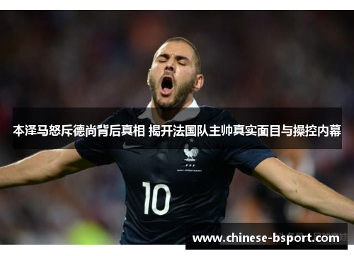 本泽马怒斥德尚背后真相 揭开法国队主帅真实面目与操控内幕 本泽马怒斥德尚背后真相 揭开法国队主帅真实面目与操控内幕