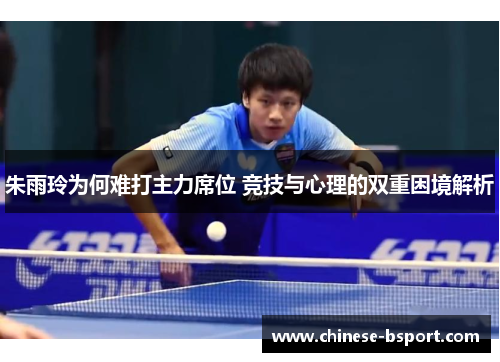 朱雨玲为何难打主力席位 竞技与心理的双重困境解析