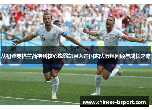 从初登英格兰战袍到核心锋霸凯恩入选国家队历程回顾与成长之路 从初登英格兰战袍到核心锋霸凯恩入选国家队历程回顾与成长之路