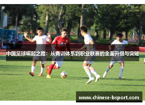中国足球崛起之路:从青训体系到职业联赛的全面升级与突破 中国足球崛起之路:从青训体系到职业联赛的全面升级与突破