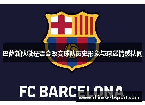 巴萨新队徽是否会改变球队历史形象与球迷情感认同 巴萨新队徽是否会改变球队历史形象与球迷情感认同
