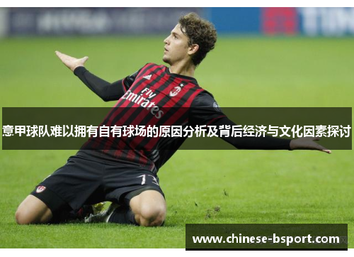 意甲球队难以拥有自有球场的原因分析及背后经济与文化因素探讨 意甲球队难以拥有自有球场的原因分析及背后经济与文化因素探讨