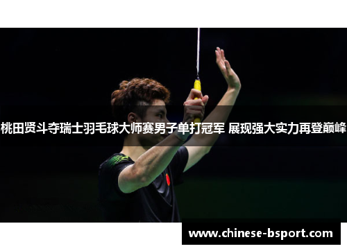 桃田贤斗夺瑞士羽毛球大师赛男子单打冠军 展现强大实力再登巅峰 桃田贤斗夺瑞士羽毛球大师赛男子单打冠军 展现强大实力再登巅峰