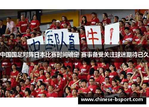 中国国足对阵日本比赛时间确定 赛事备受关注球迷期待已久 中国国足对阵日本比赛时间确定 赛事备受关注球迷期待已久