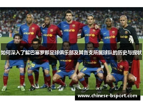 如何深入了解巴塞罗那足球俱乐部及其各支所属球队的历史与现状 如何深入了解巴塞罗那足球俱乐部及其各支所属球队的历史与现状