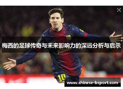 梅西的足球传奇与未来影响力的深远分析与启示 梅西的足球传奇与未来影响力的深远分析与启示