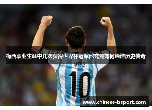 梅西职业生涯中几次获得世界杯冠军他究竟如何缔造历史传奇 梅西职业生涯中几次获得世界杯冠军他究竟如何缔造历史传奇