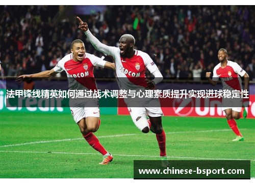 法甲锋线精英如何通过战术调整与心理素质提升实现进球稳定性