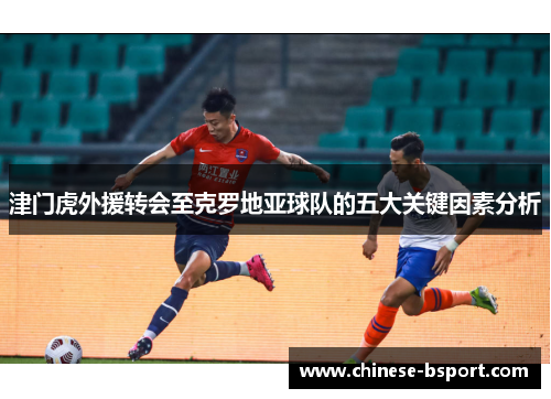 津门虎外援转会至克罗地亚球队的五大关键因素分析 津门虎外援转会至克罗地亚球队的五大关键因素分析