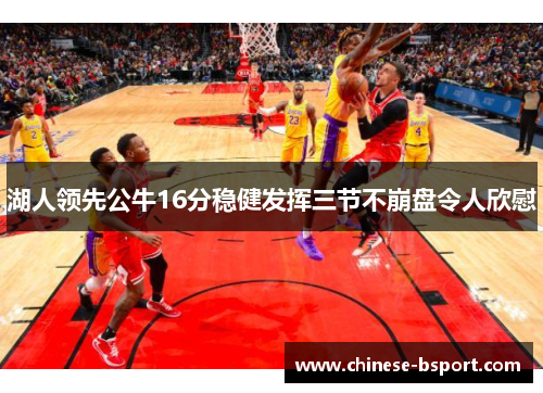 湖人领先公牛16分稳健发挥三节不崩盘令人欣慰