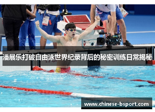 潘展乐打破自由泳世界纪录背后的秘密训练日常揭秘 潘展乐打破自由泳世界纪录背后的秘密训练日常揭秘