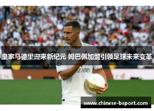 皇家马德里迎来新纪元 姆巴佩加盟引领足球未来变革