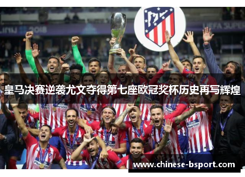 皇马决赛逆袭尤文夺得第七座欧冠奖杯历史再写辉煌