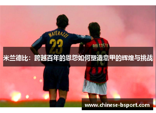 米兰德比:跨越百年的恩怨如何塑造意甲的辉煌与挑战 米兰德比:跨越百年的恩怨如何塑造意甲的辉煌与挑战