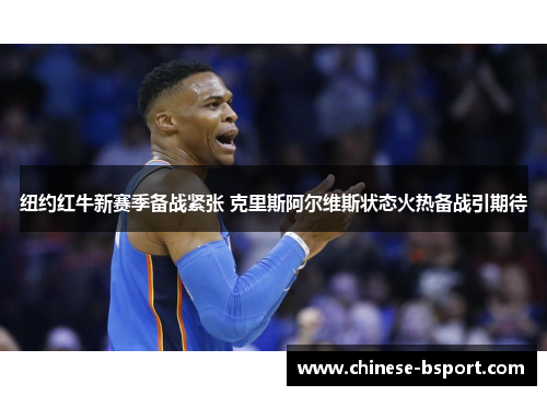 纽约红牛新赛季备战紧张 克里斯阿尔维斯状态火热备战引期待 纽约红牛新赛季备战紧张 克里斯阿尔维斯状态火热备战引期待