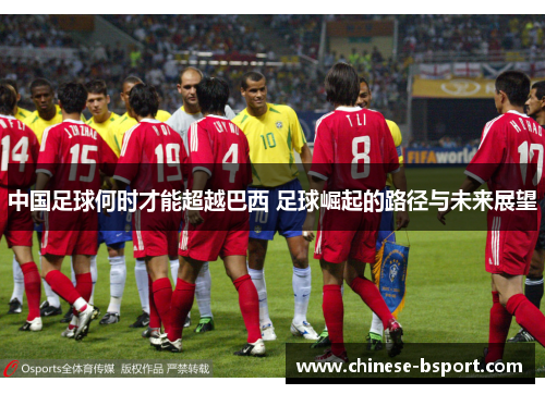 中国足球何时才能超越巴西 足球崛起的路径与未来展望 中国足球何时才能超越巴西 足球崛起的路径与未来展望