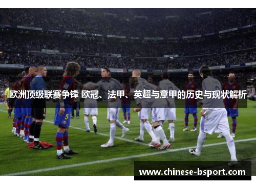 欧洲顶级联赛争锋 欧冠、法甲、英超与意甲的历史与现状解析