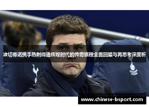 波切蒂诺携手热刺缔造辉煌时代的传奇旅程全面回望与再思考深度析 波切蒂诺携手热刺缔造辉煌时代的传奇旅程全面回望与再思考深度析
