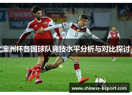 澳洲杯各国球队竞技水平分析与对比探讨 澳洲杯各国球队竞技水平分析与对比探讨