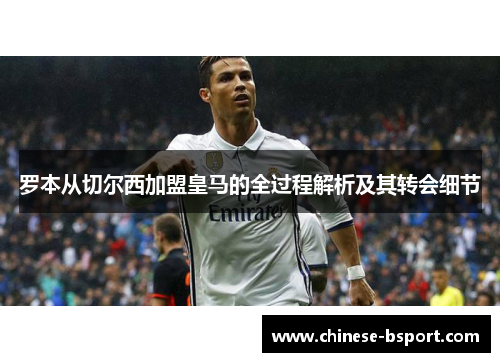 罗本从切尔西加盟皇马的全过程解析及其转会细节 罗本从切尔西加盟皇马的全过程解析及其转会细节