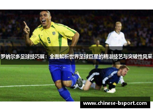 罗纳尔多足球技巧展:全面解析世界足球巨星的精湛技艺与突破性风采 罗纳尔多足球技巧展:全面解析世界足球巨星的精湛技艺与突破性风采