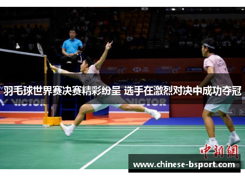羽毛球世界赛决赛精彩纷呈 选手在激烈对决中成功夺冠 羽毛球世界赛决赛精彩纷呈 选手在激烈对决中成功夺冠