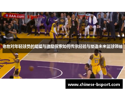 老詹对年轻球员的期望与激励探索如何传承经验与塑造未来篮球领袖 老詹对年轻球员的期望与激励探索如何传承经验与塑造未来篮球领袖