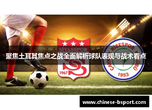 聚焦土耳其焦点之战全面解析球队表现与战术看点 聚焦土耳其焦点之战全面解析球队表现与战术看点
