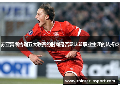 苏亚雷斯告别五大联赛的时刻是否意味着职业生涯的转折点 苏亚雷斯告别五大联赛的时刻是否意味着职业生涯的转折点