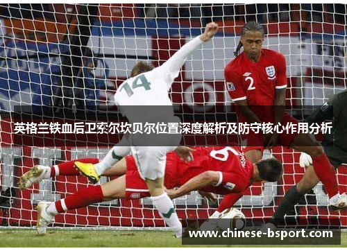 英格兰铁血后卫索尔坎贝尔位置深度解析及防守核心作用分析 英格兰铁血后卫索尔坎贝尔位置深度解析及防守核心作用分析